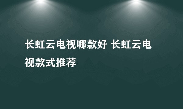 长虹云电视哪款好 长虹云电视款式推荐