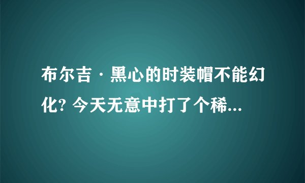 布尔吉·黑心的时装帽不能幻化? 今天无意中打了个稀有 就爆这么个玩意儿 漂亮倒是漂亮 没法幻化啊