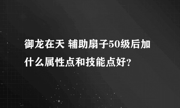 御龙在天 辅助扇子50级后加什么属性点和技能点好？