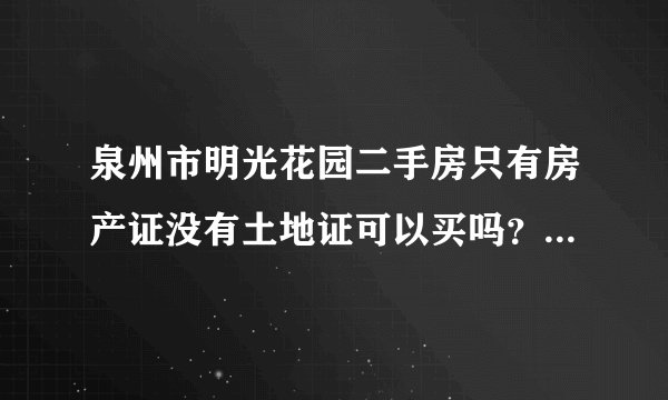 泉州市明光花园二手房只有房产证没有土地证可以买吗？以后有麻烦吗？