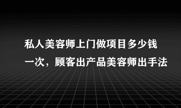 私人美容师上门做项目多少钱一次，顾客出产品美容师出手法