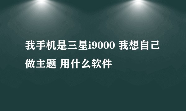 我手机是三星i9000 我想自己做主题 用什么软件