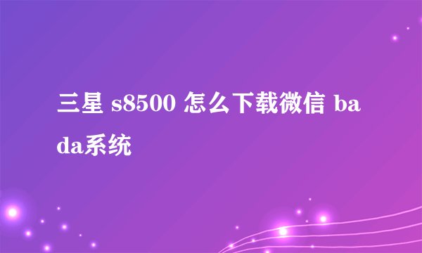 三星 s8500 怎么下载微信 bada系统