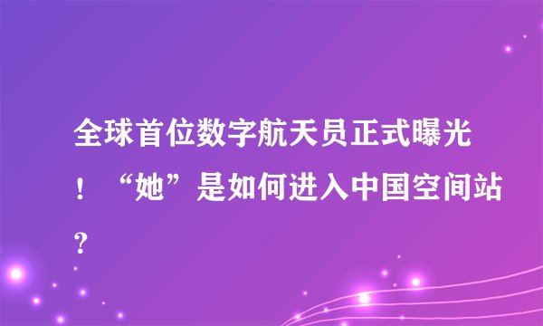 全球首位数字航天员正式曝光！“她”是如何进入中国空间站？