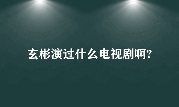玄彬演过什么电视剧啊?