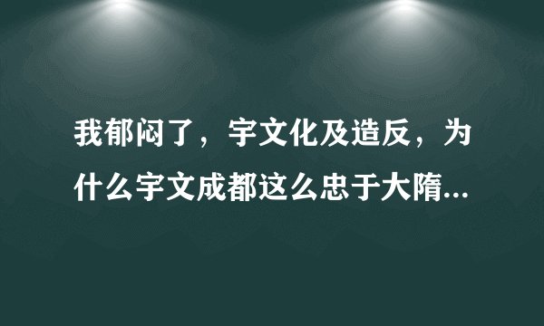 我郁闷了，宇文化及造反，为什么宇文成都这么忠于大隋啊？ 我看了隋唐演义这部电视剧，真心想问，