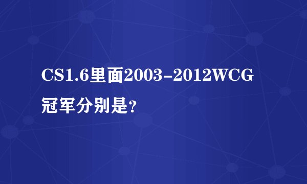 CS1.6里面2003-2012WCG冠军分别是？