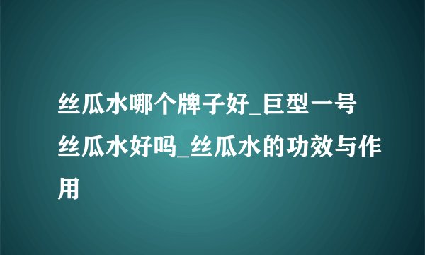 丝瓜水哪个牌子好_巨型一号丝瓜水好吗_丝瓜水的功效与作用