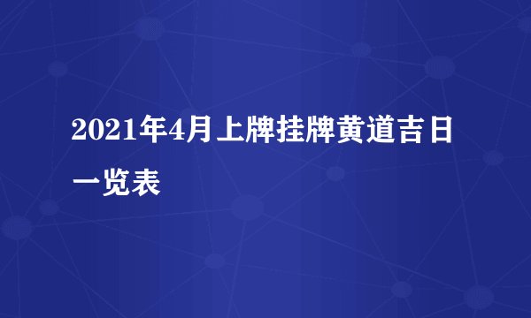 2021年4月上牌挂牌黄道吉日一览表