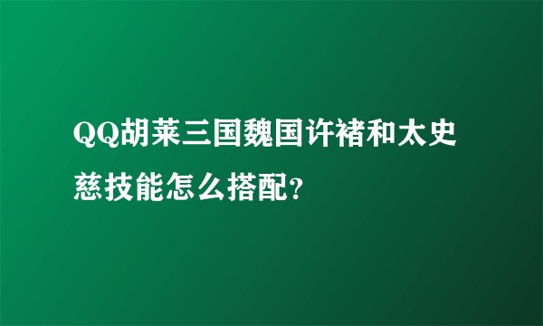 QQ胡莱三国魏国许褚和太史慈技能怎么搭配？