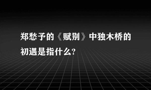 郑愁予的《赋别》中独木桥的初遇是指什么?