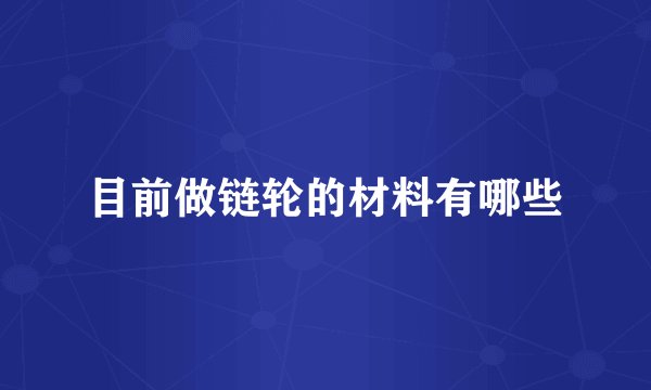 目前做链轮的材料有哪些
