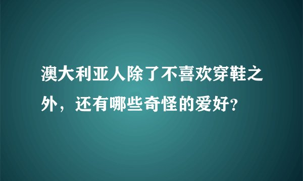 澳大利亚人除了不喜欢穿鞋之外，还有哪些奇怪的爱好？
