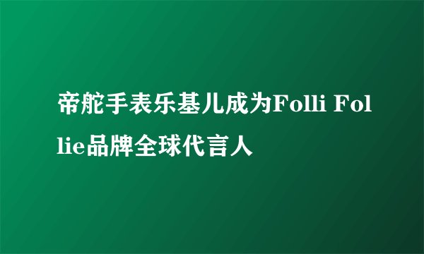 帝舵手表乐基儿成为Folli Follie品牌全球代言人