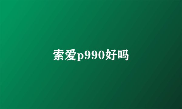 索爱p990好吗