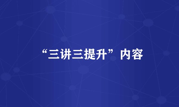 “三讲三提升”内容