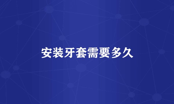 安装牙套需要多久