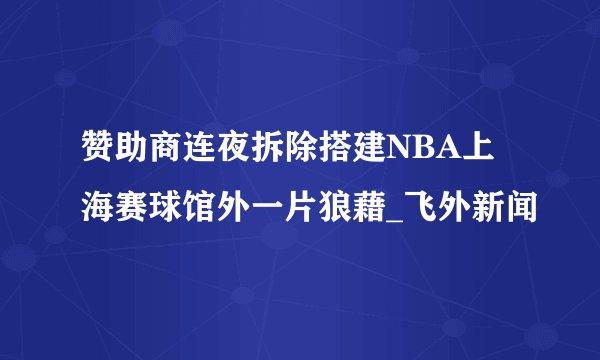 赞助商连夜拆除搭建NBA上海赛球馆外一片狼藉_飞外新闻