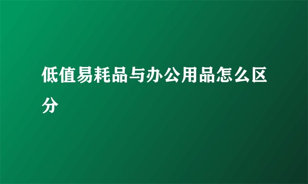 低值易耗品与办公用品怎么区分