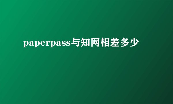 paperpass与知网相差多少
