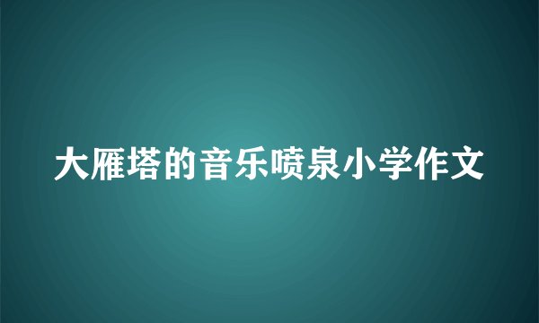 大雁塔的音乐喷泉小学作文