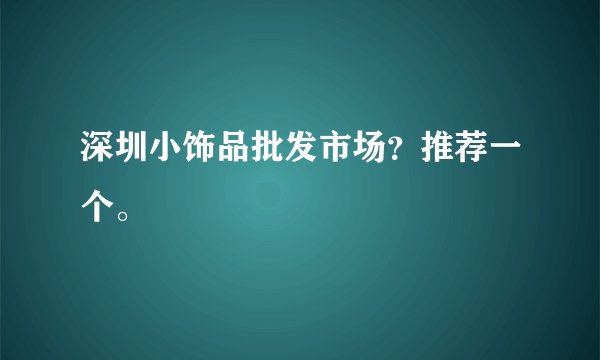 深圳小饰品批发市场？推荐一个。