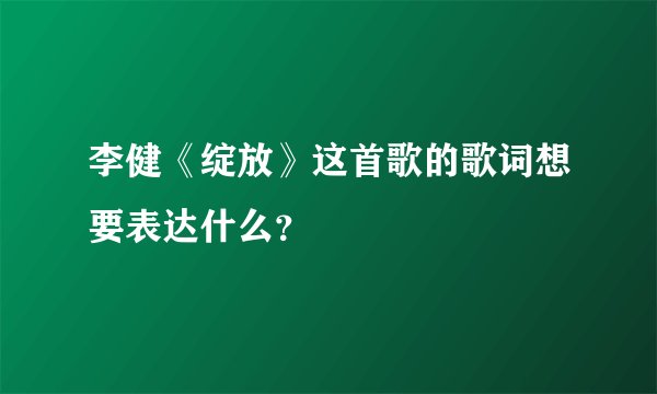 李健《绽放》这首歌的歌词想要表达什么？