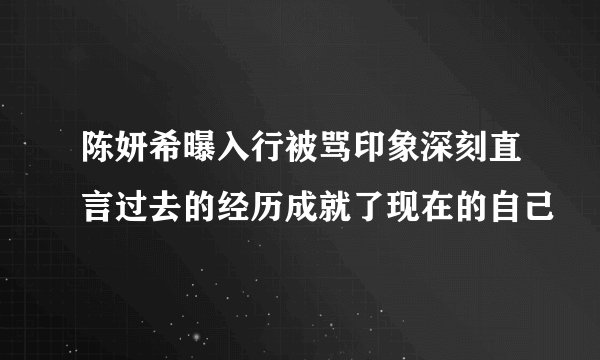 陈妍希曝入行被骂印象深刻直言过去的经历成就了现在的自己