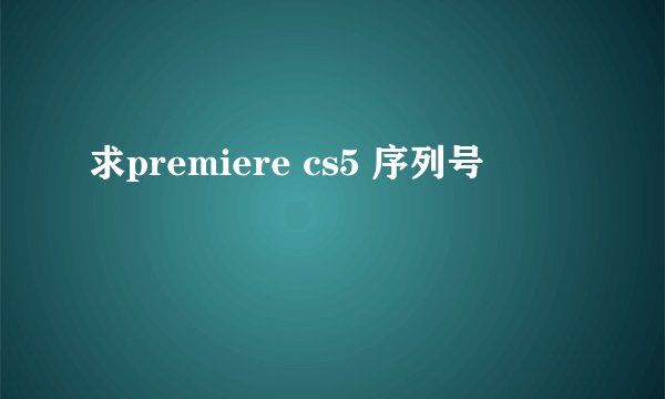 求premiere cs5 序列号