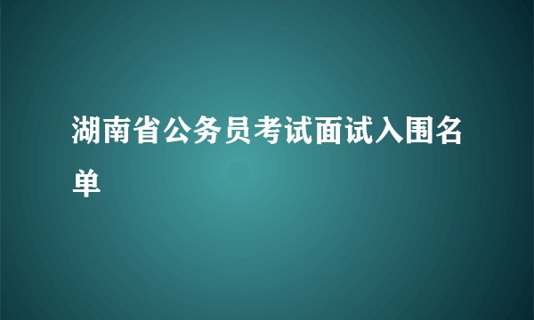 湖南省公务员考试面试入围名单