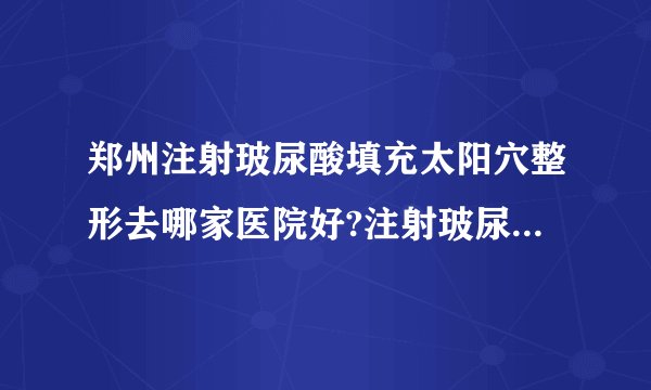 郑州注射玻尿酸填充太阳穴整形去哪家医院好?注射玻尿酸填充太阳穴整形口碑排名榜单推荐!
