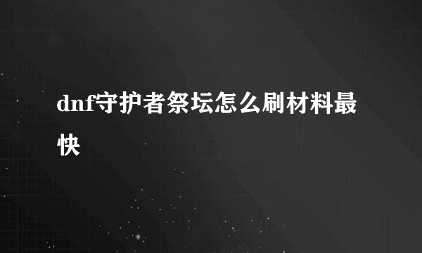 dnf守护者祭坛怎么刷材料最快