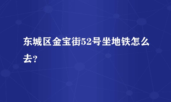 东城区金宝街52号坐地铁怎么去？