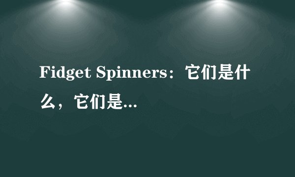 Fidget Spinners：它们是什么，它们是如何工作的，为什么会有争议