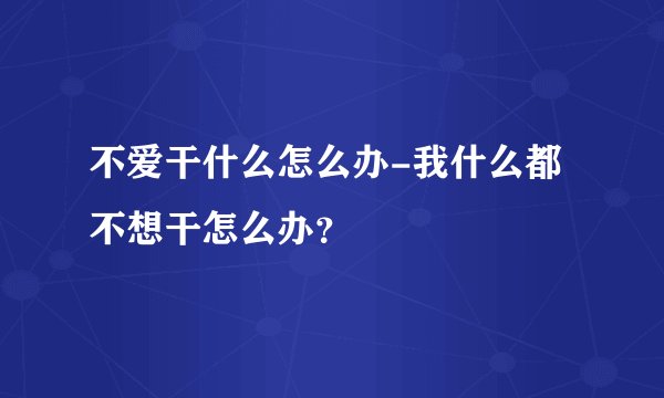 不爱干什么怎么办-我什么都不想干怎么办？