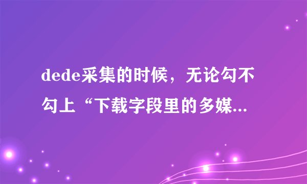 dede采集的时候，无论勾不勾上“下载字段里的多媒体资源”他都自动采集图片到本地