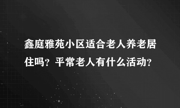 鑫庭雅苑小区适合老人养老居住吗？平常老人有什么活动？