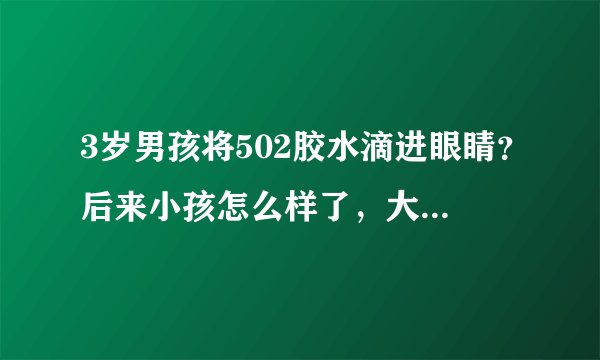 3岁男孩将502胶水滴进眼睛？后来小孩怎么样了，大家知道吗？