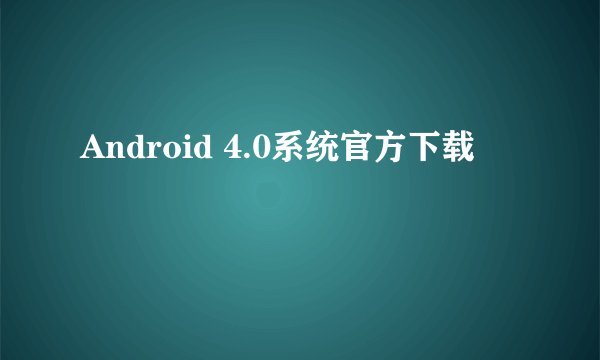 Android 4.0系统官方下载