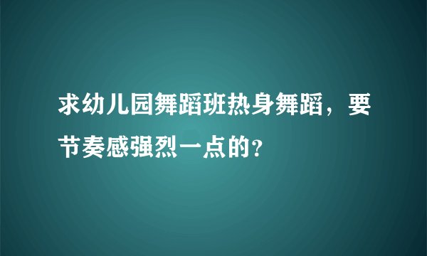 求幼儿园舞蹈班热身舞蹈，要节奏感强烈一点的？