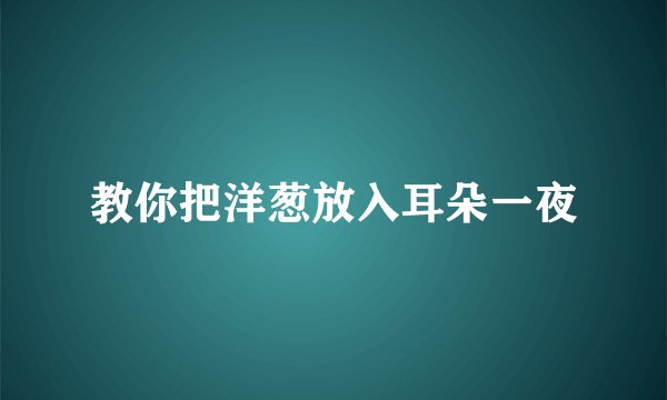 教你把洋葱放入耳朵一夜