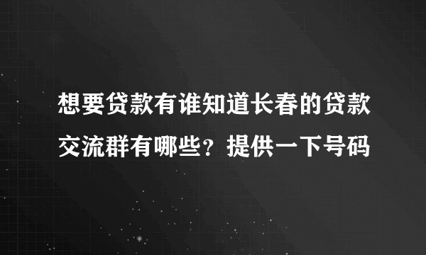 想要贷款有谁知道长春的贷款交流群有哪些？提供一下号码