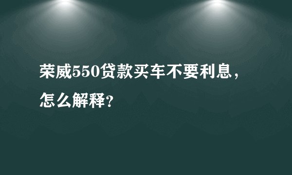 荣威550贷款买车不要利息，怎么解释？