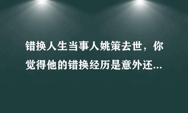 错换人生当事人姚策去世，你觉得他的错换经历是意外还是人为？
