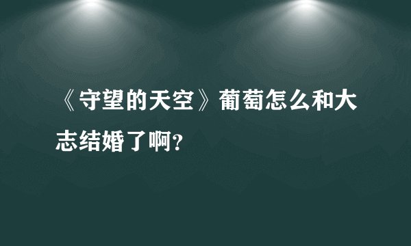 《守望的天空》葡萄怎么和大志结婚了啊？