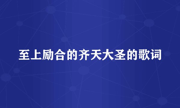 至上励合的齐天大圣的歌词