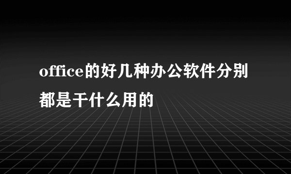 office的好几种办公软件分别都是干什么用的