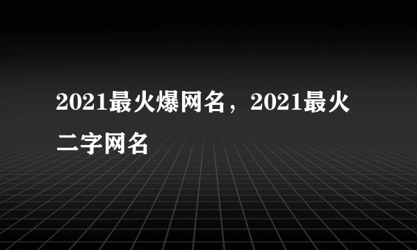 2021最火爆网名，2021最火二字网名