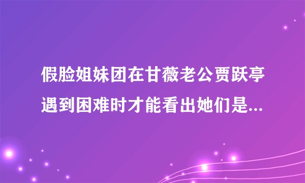 假脸姐妹团在甘薇老公贾跃亭遇到困难时才能看出她们是否假脸？