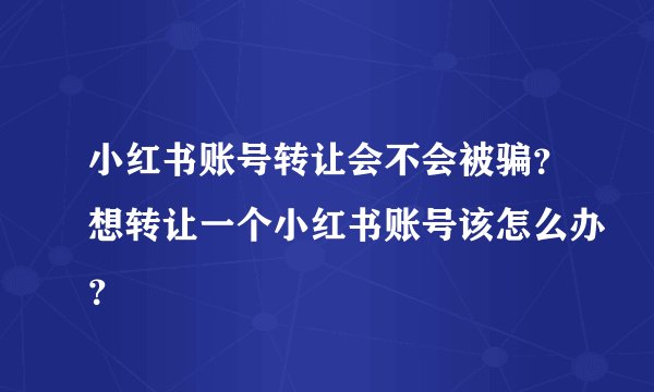 小红书账号转让会不会被骗？想转让一个小红书账号该怎么办？
